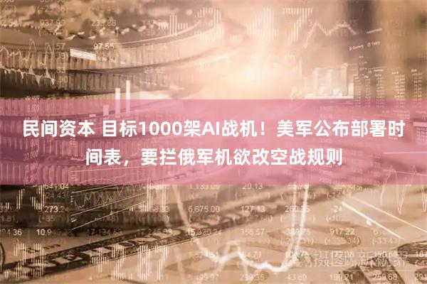 民间资本 目标1000架AI战机！美军公布部署时间表，要拦俄军机欲改空战规则