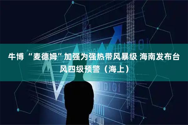 牛博 “麦德姆”加强为强热带风暴级 海南发布台风四级预警（海上）